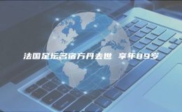  法国足坛名宿方丹去世 享年89岁