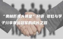 “奥林匹克大讲堂”开讲 张虹与学子分享奥运冠军的成长之路