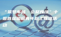“筑梦车城·会聚良缘”十堰首届留堰青年职工联谊活动