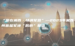“爱在湘西·情满军营”—2023年湘西州首届军地“鹊桥”联谊