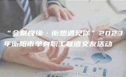 “会聚良缘·衡想遇见你”2023年衡阳市单身职工联谊交友活动