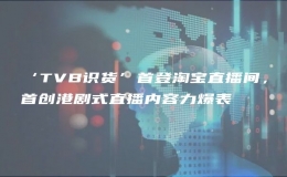 ‘TVB识货’首登淘宝直播间，首创港剧式直播内容力爆表