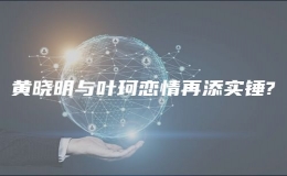 黄晓明与叶珂恋情再添实锤?