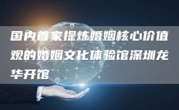 国内首家提炼婚姻核心价值观的婚姻文化体验馆深圳龙华开馆