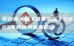 原创音乐剧《往事歌谣》2023年校内外巡演启动