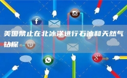 美国禁止在北冰洋进行石油和天然气钻探
