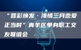 “蓉彩焕发·浓情三月恋爱正当时”青羊区单身职工交友联谊会