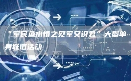 “军民鱼水情之见军又识君”大型单身联谊活动