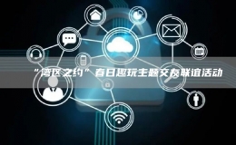 “湾区之约”春日趣玩主题交友联谊活动