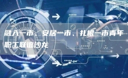 融入一市、安居一市、扎根一市青年职工联谊沙龙