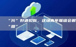 “兴”好遇见你，这场青年联谊会很“甜”