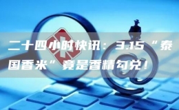 二十四小时快讯：3.15“泰国香米”竟是香精勾兑！