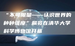 “不可限量——认识世界的种种维度”展览在清华大学科学博物馆开