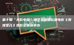 第十期“光影中国”德艺双馨讲坛暨电影《敦煌女儿》观影会顺利举办