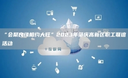 “会聚良缘相约大旺”2023年肇庆高新区职工联谊活动