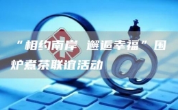 “相约南岸 邂逅幸福”围炉煮茶联谊活动