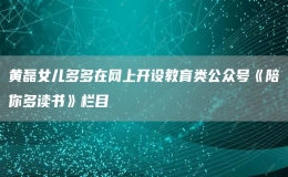 黄磊女儿多多在网上开设教育类公众号《陪你多读书》栏目
