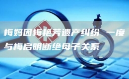 梅妈因梅艳芳遗产纠纷 一度与梅启明断绝母子关系