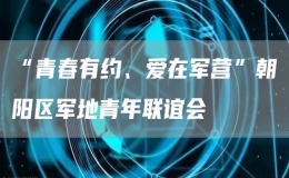 “青春有约、爱在军营”朝阳区军地青年联谊会