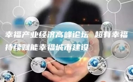 幸福产业经济高峰论坛 超有幸福持续赋能幸福城市建设