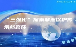 “三强化”探索非遗保护传承新路径