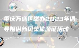 重庆万盛区举办2023年倡导婚俗新风集体颁证活动