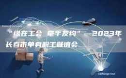 “缘在工会 牵手友约”—2023年长春市单身职工联谊会