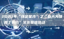 2023年“缘定星沙”之“春天为媒 园丁有约”交友联谊活动