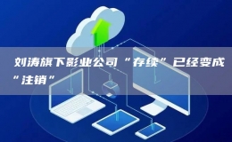 ​刘涛旗下影业公司“存续”已经变成“注销”