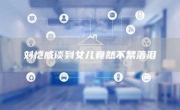 刘恺威谈到女儿竟然不禁落泪