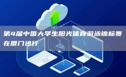 第4届中国大学生阳光体育游泳锦标赛在厦门进行