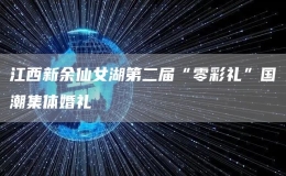 江西新余仙女湖第二届“零彩礼”国潮集体婚礼