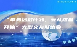 “单身拯救计划，爱从这里开始”大型交友联谊会