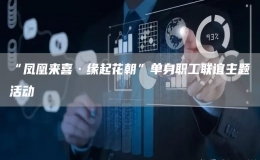 “凤凰来喜·缘起花朝”单身职工联谊主题活动