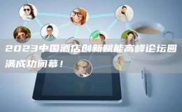 2023中国酒店创新赋能高峰论坛圆满成功闭幕！