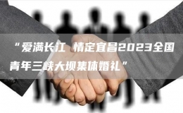 “爱满长江 情定宜昌2023全国青年三峡大坝集体婚礼”