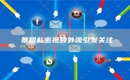 ​景甜私密视频外流引发关注
