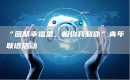 “团聚幸福里，相约我和你”青年联谊活动