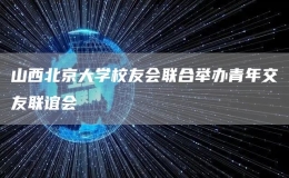 山西北京大学校友会联合举办青年交友联谊会