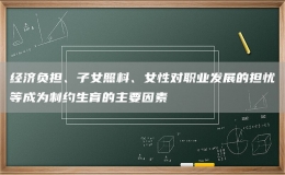 经济负担、子女照料、女性对职业发展的担忧等成为制约生育的主要因素