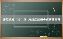遇见浪漫“樱”缘 海经区这场中式集体婚礼