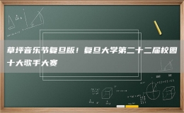 草坪音乐节复旦版！复旦大学第二十二届校园十大歌手大赛