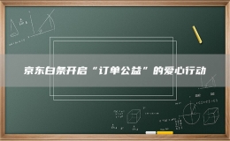 京东白条开启“订单公益”的爱心行动