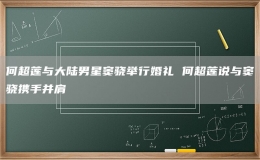 何超莲与大陆男星窦骁举行婚礼 何超莲说与窦骁携手并肩