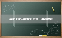 成龙《龙马精神》退票一事属捏造