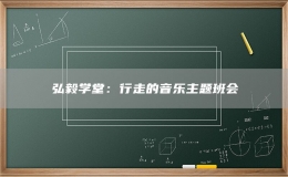 弘毅学堂：行走的音乐主题班会