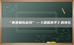 “青春就在此刻”—《灌篮高手》首映礼