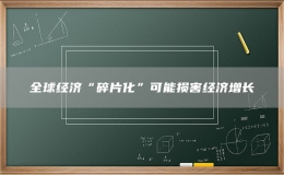 全球经济“碎片化”可能损害经济增长