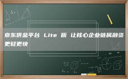 京东供金平台 Lite 版 让核心企业链属融资更轻更快