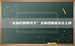 “在灿烂的阳光下”交响合唱音乐会上演